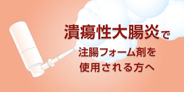 潰瘍性大腸炎で注腸フォーム剤を使用される方へ「患者さま・ご家族のみなさま向け情報」