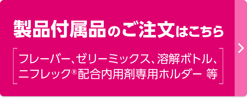 製品付属品のご注文はこちら ［フレーバー、ゼリーミックス、溶解ボトル、ニフレック®︎配合内用剤専用ホルダー 等］