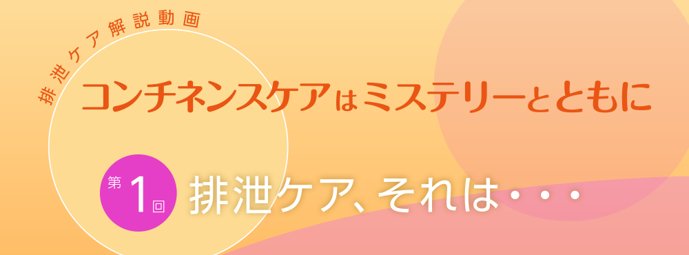 排泄ケア解説動画 コンチネンスケアはミステリーとともに 【第1回】排泄ケア、それは…