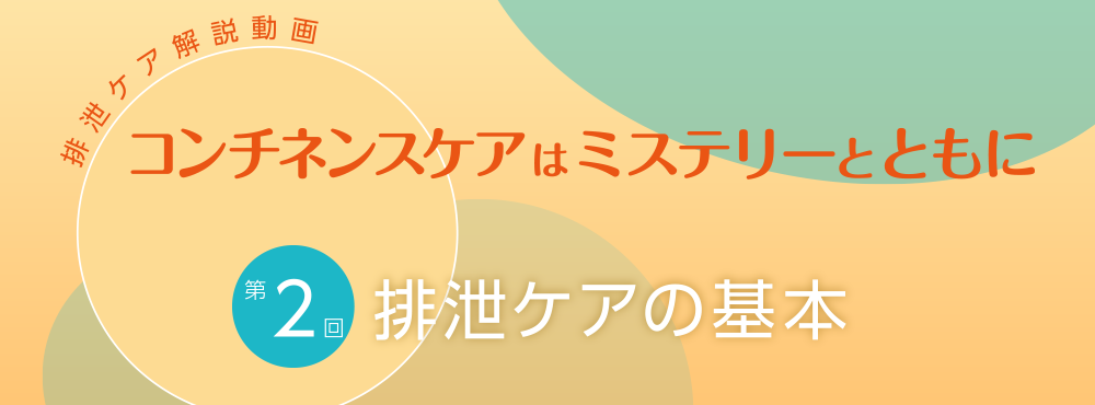 排泄ケア解説動画 コンチネンスケアはミステリーとともに【第2回】排泄ケアの基本