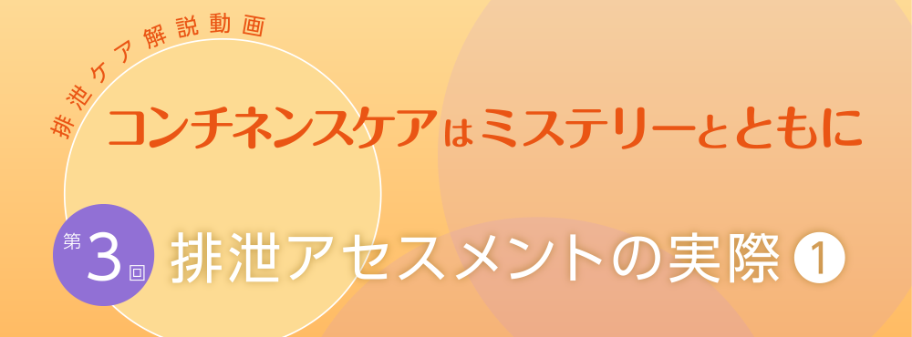 排泄ケア解説動画 コンチネンスケアはミステリーとともに【第3回】排泄アセスメントの実際（1）