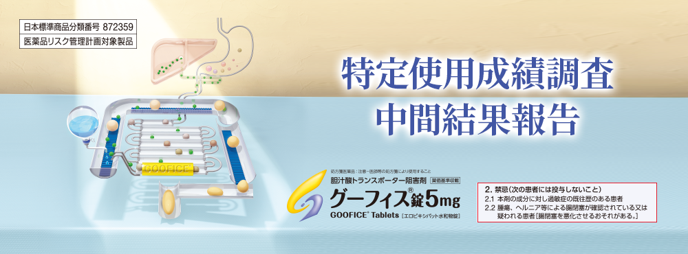日本標準商品分類番号 872359/医薬品リスク管理計画対象製品 グーフィス5mg特定使用成績調査 中間結果報告 胆汁酸トランスポーター阻害剤/グーフィス錠5㎎ 2.禁忌（次の患者には投与しないこと）2.1 本剤の成分に対し過敏症の既往歴のある患者2.2 腫瘍、ヘルニア等による腸閉塞が確認されている又は疑われる患者［腸閉塞を悪化させるおそれがある。］