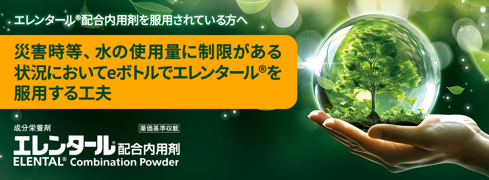 エレンタール®配合内用剤を服用されている方へ　災害時等、水の使用量に制限がある状況においてeボトルでエレンタール®を服用する工夫　成分栄養剤（薬価基準収載）エレンタール®配合内用剤 ELENTAL®Combination Powder
