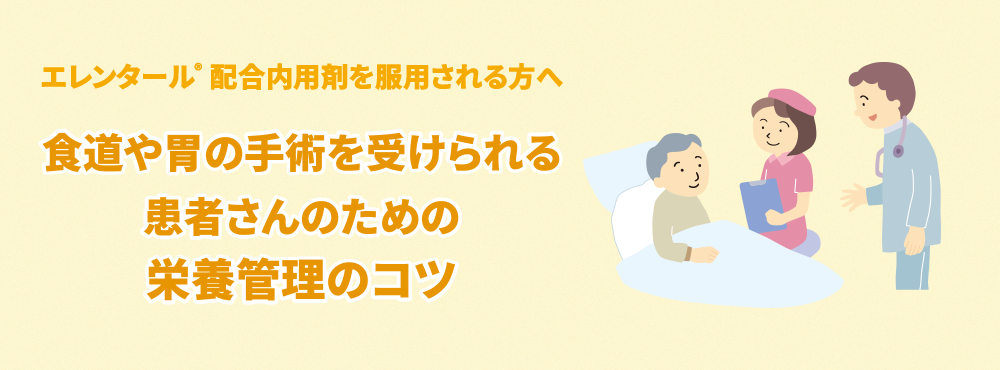 エレンタール®配合内用剤を服用される方へ　食道や胃の手術を受けられる患者さんのための栄養管理のコツ