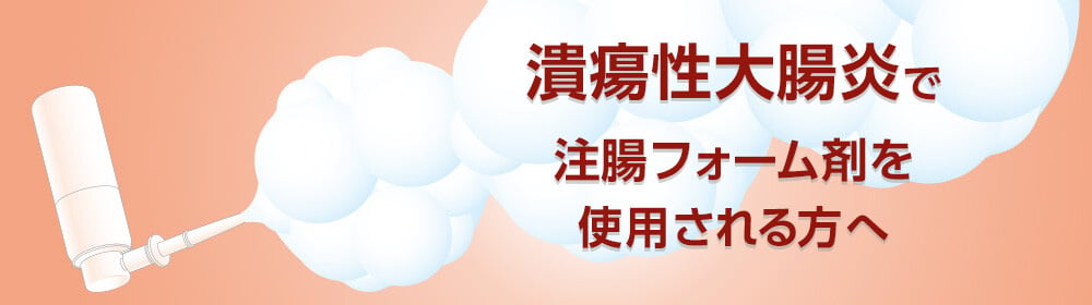 潰瘍性大腸炎で注腸フォーム剤を使用される方へ「患者さま・ご家族のみなさま向け情報」