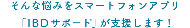 そんな悩みをスマートフォンアプリ「IBDサポート®️」が支援します！